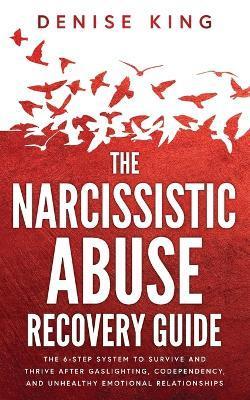 The Narcissistic Abuse Recovery Guide: The 6-Step System to Survive and Thrive After Gaslighting, Codependency, and Unhealthy Emotional Relationships - Denise King