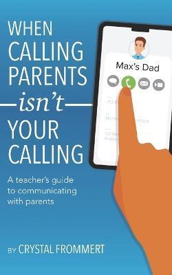 When Calling Parents Isn't Your Calling: A teacher's guide to communicating with parents - Crystal Frommert