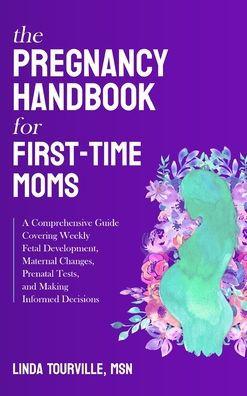 The Pregnancy Handbook for First-Time Moms: A Comprehensive Guide Covering Weekly Fetal Development, Maternal Changes, Prenatal Tests, and Making Info - Linda Tourville