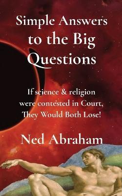 Simple Answers to the Big Questions: If science & religion were contested in Court, They Would Both Lose! - Ned Abraham