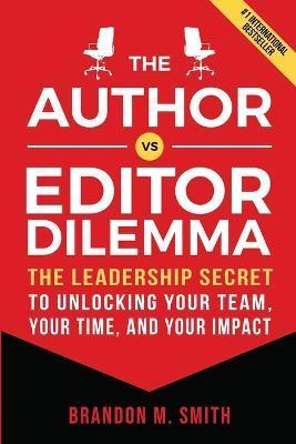 The Author vs. Editor Dilemma: The Leadership Secret to Unlocking Your Team, Your Time, and Your Impact - Brandon M. Smith