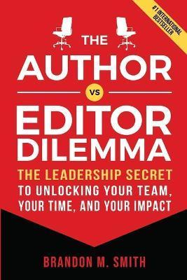 The Author vs. Editor Dilemma: The Leadership Secret to Unlocking Your Team, Your Time, and Your Impact - Brandon M. Smith