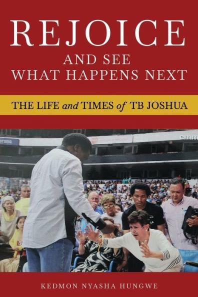 Rejoice And See What Happens Next: The Life and Times of TB Joshua - Kedmon Nyasha Hungwe