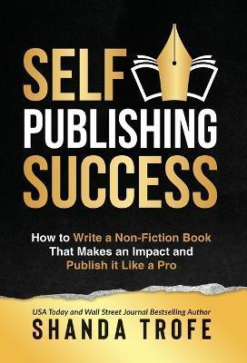 Self-Publishing Success: How to Write a Non-Fiction Book that Makes an Impact and Publish it Like a Pro - Shanda Trofe