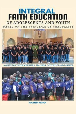 Integral Faith Education of Adolescents and Youth Based on the Principle of Graduality: A Guide for Youth Ministers, Teachers, Catechists and Parents - Gatien Ngah