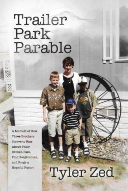 Trailer Park Parable: A Memoir of How Three Brothers Strove to Rise Above Their Broken Past, Find Forgiveness, and Forge a Hopeful Future - Tyler Zed