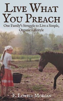 Live What You Preach: One Family's Struggle to Live a Simple, Organic Lifestyle - E. Lowell Morgan