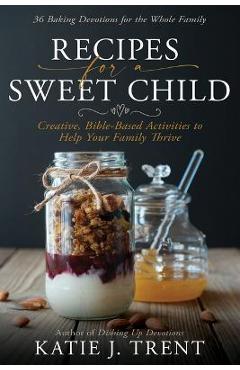 Coperta cărții 'Recipes for a Sweet Child: Creative, Bible-Based Activities to Help Your Family Thrive - Katie J. Trent'