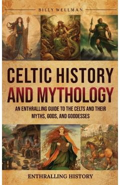 Celtic History and Mythology: An Enthralling Guide to the Celts and their Myths, Gods, and Goddesses - Billy Wellman