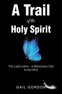 A Trail of the Holy Spirit: The Light within - a Missionary Call to the Wild - Gail Gordon