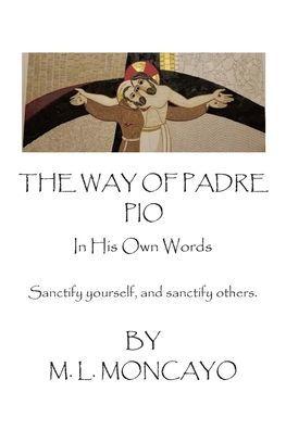 The Way of Padre Pio In His Own Words: Sanctify yourself, and sanctify others. - M. L. Moncayo