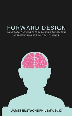 Forward Design: An Upward Thinking Theory to Build Conceptual Understanding and Critical Thinking - James Eustache Philemy