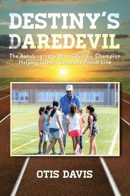 Destiny's Daredevil: The Autobiography of an Olympic Champion Helping Others Cross the Finish Line - Otis Davis