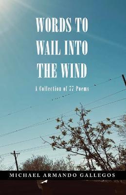 Words to Wail into the Wind: A Collection of 77 Poems - Michael Armando Gallegos