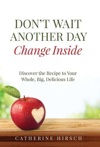Don't Wait Another Day Change Inside: Discover the Recipe to Your Whole, Big, Delicious Life - Catherine Hirsch