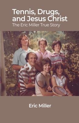 Tennis, Drugs, and Jesus Christ: The Eric Miller True Story - Eric Miller