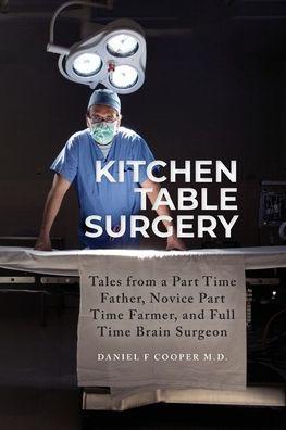 Kitchen Table Surgery: Tales from a Part Time Father, Novice Part Time Farmer, and Full Time Brain Surgeon - Daniel F. Cooper
