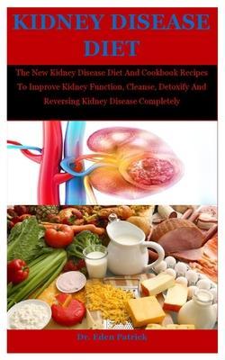 Kidney Disease Diet: The New Kidney Disease Diet And Cookbook Recipes To Improve Kidney Function, Cleanse, Detoxify And Reversing Kidney Di - Eden Patrick