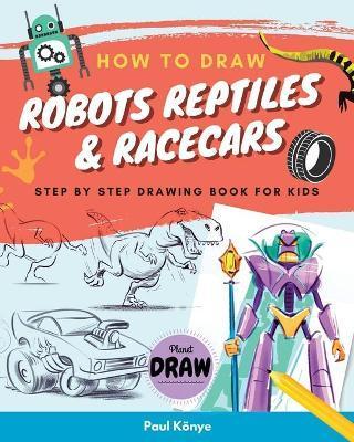 How to Draw Robots Reptiles & Racecars: Step by step drawing book for kids - Paul Könye