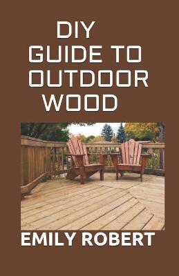 DIY Guide to Outdoor Wood: A Complete Easy-to-Build Step-by-Step Projects (Creative Homeowner) Easy-to-Follow Instructions for Trellises, Planter - Emily Robert
