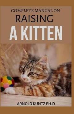 Poza produsului Complete Manual on Raising a Kitten: How to Buy, Train, Care, Communicate, Understand and Enjoy Kitten - Arnold Kuntz Ph. D.