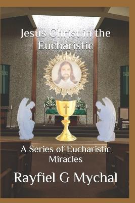 Jesus Christ in the Eucharistic: A Series of Eucharistic Miracles - Rayfiel G. Mychal