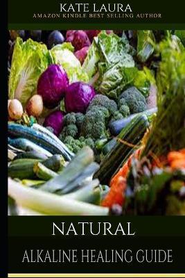 Natural Alkaline Healing Guide: The Healing Guide to Naturally Cleanse, Detoxify, and Cure Disease in the Body, Mucus Cleansing Alkaline Diet. - Kate Laura