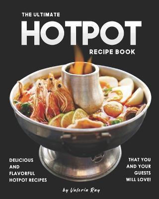The Ultimate Hotpot Recipe Book: Delicious and Flavorful Hotpot Recipes That You and Your Guests Will Love! - Valeria Ray
