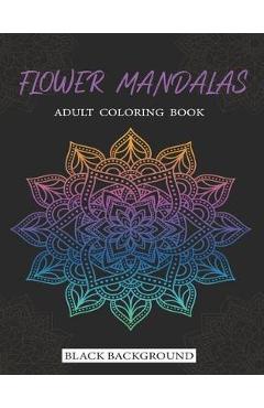 Flower Mandalas Adult Coloring Book Black Background: 71 Stress Relieving Flower Mandala designs for Anxiety Relief, Relaxation and Stress Relieving f - Khalil El Khaddach 