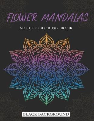 Flower Mandalas Adult Coloring Book Black Background: 71 Stress Relieving Flower Mandala designs for Anxiety Relief, Relaxation and Stress Relieving f - Khalil El Khaddach
