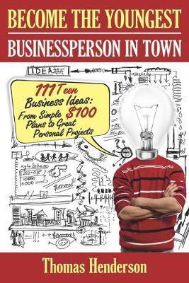 Become the Youngest Businessperson in Town: 111 Teen Business Ideas: From Simple $100 Plans to Great Personal Projects - Thomas Henderson
