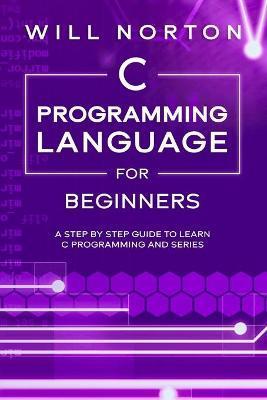 C Programming Language for Beginners: A step by step guide to learn C programming and series - Will Norton