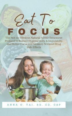 Eat to Focus: The Not-so-Obvious Natural ADHD Treatment Protocol to Reduce Hyperactivity & Impulsivity, and Better Focus and Memory - Anna O. Tai