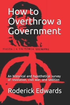 How to Overthrow a Government: An historical and hypothetical survey of revolution, civil war, and sedition - Roderick Edwards