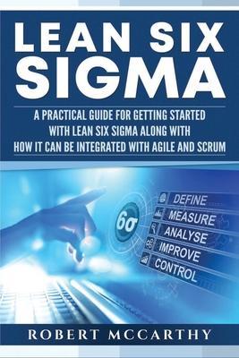 Lean Six Sigma: A Practical Guide for Getting Started with Lean Six Sigma along with How It Can Be Integrated with Agile and Scrum - Robert Mccarthy
