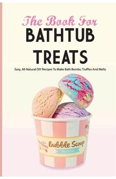 Coperta cărții 'The Book For Bathtub Treats- Easy, All-natural Diy Recipes To Make Bath Bombs, Truffles And Melts: Bathtub Products'