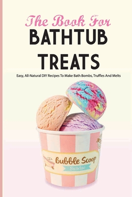 The Book For Bathtub Treats- Easy, All-natural Diy Recipes To Make Bath Bombs, Truffles And Melts: Bathtub Products Recipes Book - Johnnie Kaylo