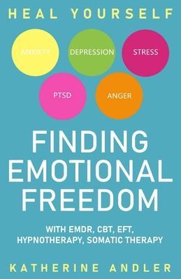 Heal Your Anxiety, Depression, Stress, PTSD and Anger: Finding Emotional Freedom with EMDR, CBT, EFT, Hypnotherapy, Somatic Therapy - Katherine Andler