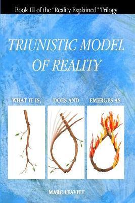 A Triunistic Model of Reality: What It Is, Does and Emerges As. - Marc Leavitt