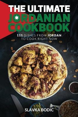 The Ultimate Jordanian Cookbook: 111 Dishes From Jordan To Cook Right Now - Slavka Bodic