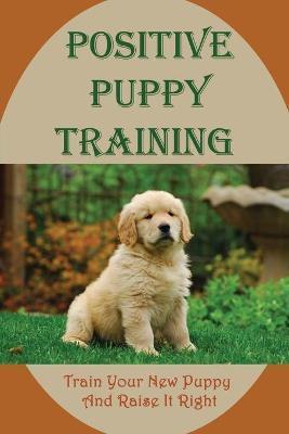 Coperta cărții 'Positive Puppy Training: Train Your New Puppy And Raise It Right: Basic Dog Training - Sandee Beguhl'
