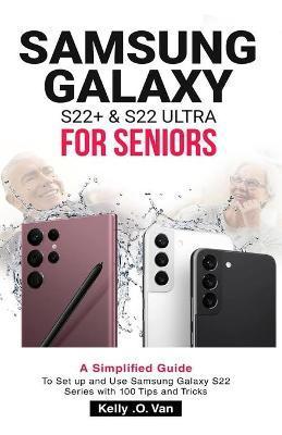 Samsung Galaxy S22+ & S22 Ultra for Seniors: A Simplified Guide To Setup And Use Samsung Galaxy S22 Series with 100 Tips and Tricks - Kelly O. Van