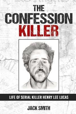 The Confession Killer: Life of Serial Killer Henry Lee Lucas - Jack Smith