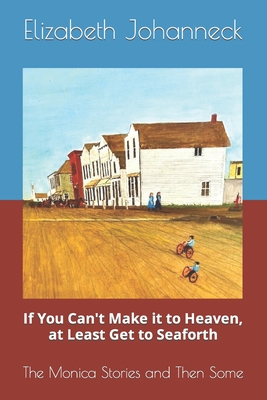 If You Can't Make it to Heaven, at Least Get to Seaforth: The Monica Stories and Then Some - Elizabeth Johanneck