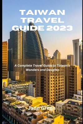 Taiwan Travel Guide 2023: A Complete Travel Guide to Taiwan's Wonders and Delights - Jade Green