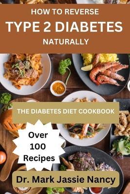 How to Reverse Type 2 Diabetes Naturally: The Diabetes Diet Cookbook - Mark Jassie Nancy