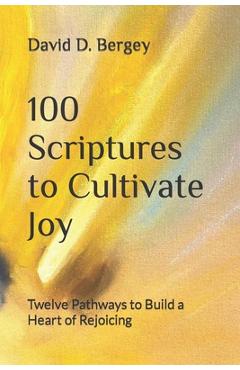 Coperta cărții '100 Scriptures to Cultivate Joy: Twelve Pathways to Build a Heart of Rejoicing - David D. Bergey'