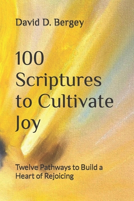 100 Scriptures to Cultivate Joy: Twelve Pathways to Build a Heart of Rejoicing - David D. Bergey
