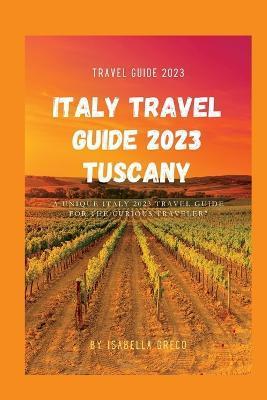 Italy Travel Guide 2023 Tuscany: A Unique Italy 2023 Travel Guide for the Curious Traveler - Isabella Greco