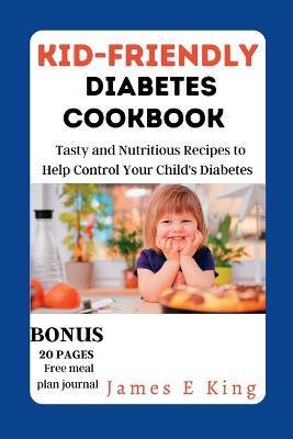 Kid-Friendly Diabetes Cookbook: Tasty and Nutritious Recipes to Help Control Your Child's Diabetes - James E. King